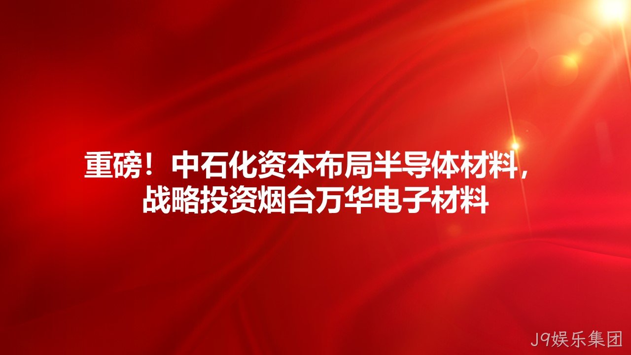 重磅！中石化资本布局半导体材料，战略投资烟台J9娱乐集团电子材料